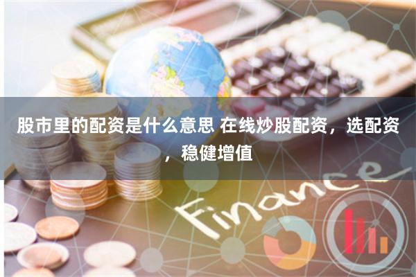 股市里的配资是什么意思 在线炒股配资，选配资，稳健增值