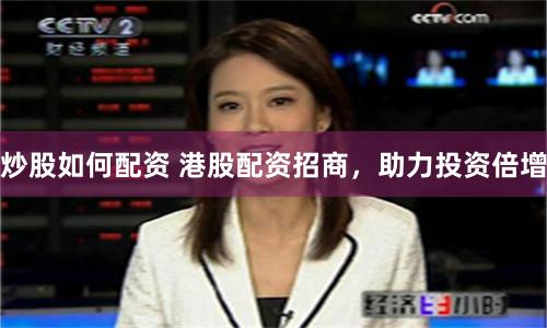 炒股如何配资 港股配资招商，助力投资倍增