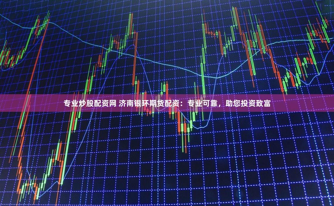 专业炒股配资网 济南银环期货配资：专业可靠，助您投资致富