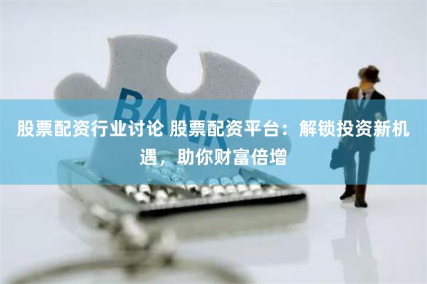 股票配资行业讨论 股票配资平台：解锁投资新机遇，助你财富倍增