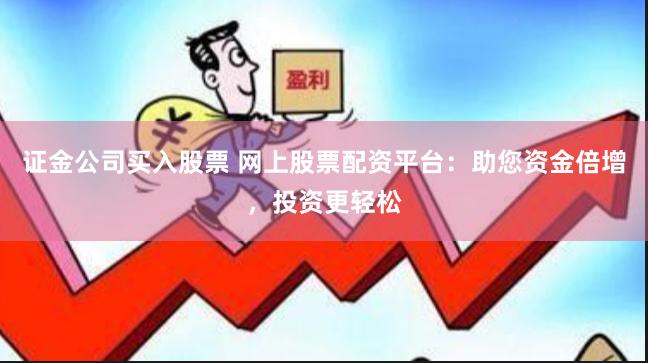 证金公司买入股票 网上股票配资平台：助您资金倍增，投资更轻松