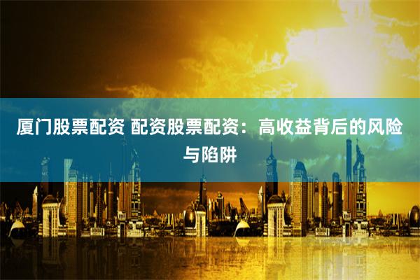 厦门股票配资 配资股票配资：高收益背后的风险与陷阱