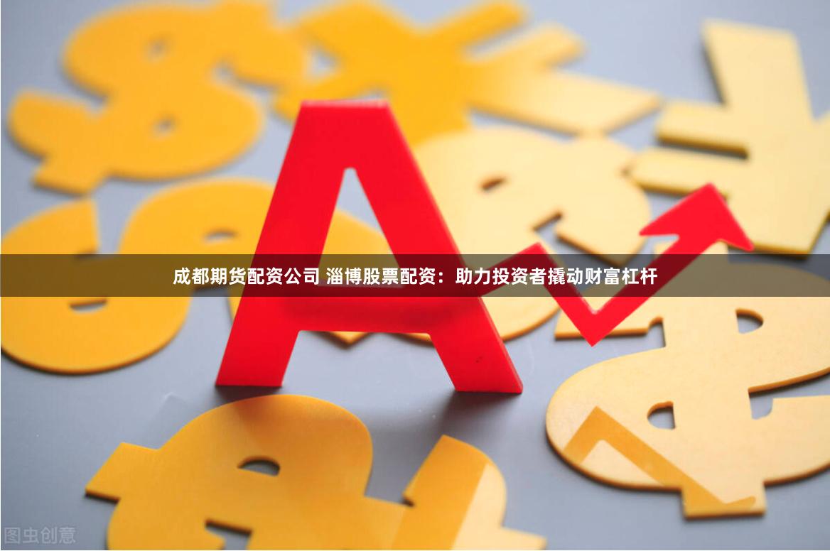 成都期货配资公司 淄博股票配资：助力投资者撬动财富杠杆
