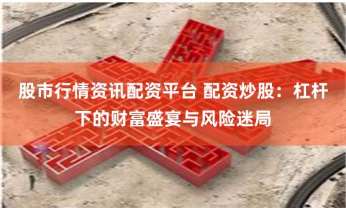 股市行情资讯配资平台 配资炒股：杠杆下的财富盛宴与风险迷局