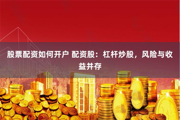 股票配资如何开户 配资股：杠杆炒股，风险与收益并存