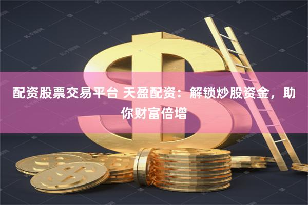 配资股票交易平台 天盈配资：解锁炒股资金，助你财富倍增