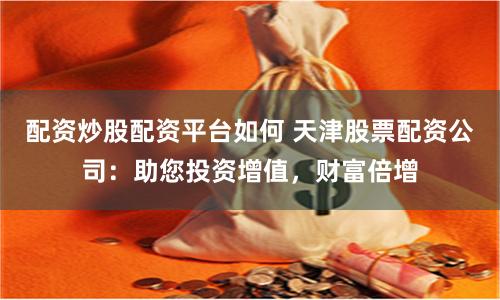 配资炒股配资平台如何 天津股票配资公司：助您投资增值，财富倍增