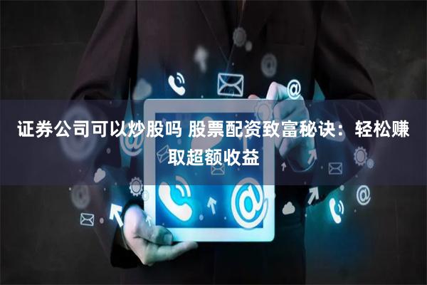 证券公司可以炒股吗 股票配资致富秘诀：轻松赚取超额收益