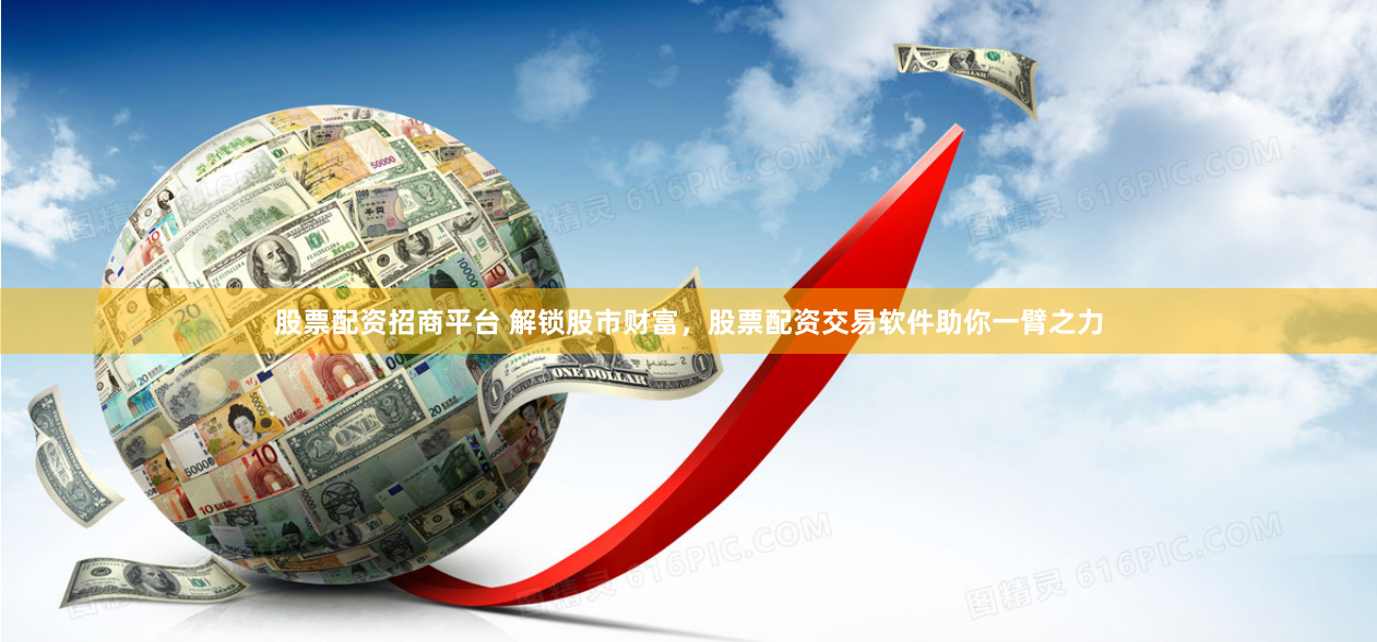股票配资招商平台 解锁股市财富，股票配资交易软件助你一臂之力