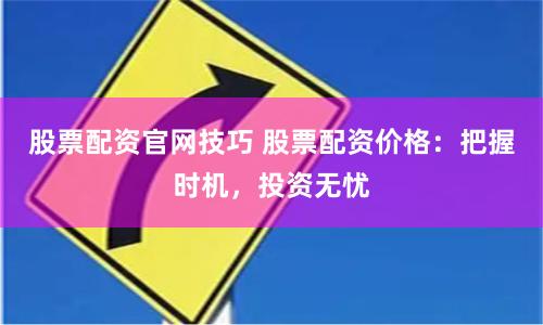 股票配资官网技巧 股票配资价格：把握时机，投资无忧