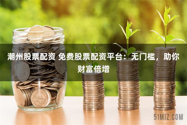 潮州股票配资 免费股票配资平台：无门槛，助你财富倍增