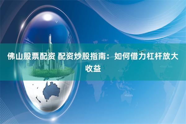 佛山股票配资 配资炒股指南：如何借力杠杆放大收益