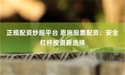 正规配资炒股平台 恩施股票配资：安全杠杆投资新选择