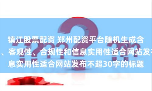 镇江股票配资 郑州配资平台随机生成含有中立性、权威性、客观性、合规性和信息实用性适合网站发布不超30字的标题