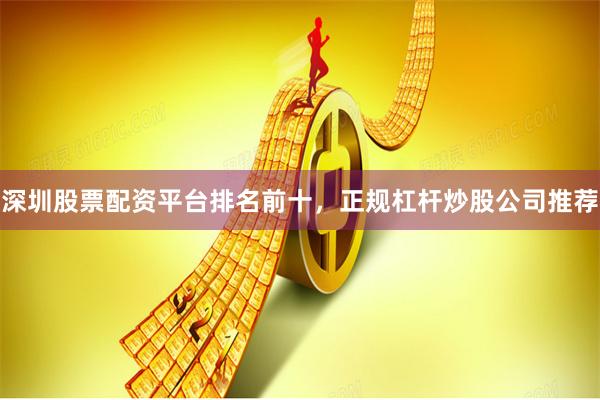 深圳股票配资平台排名前十，正规杠杆炒股公司推荐