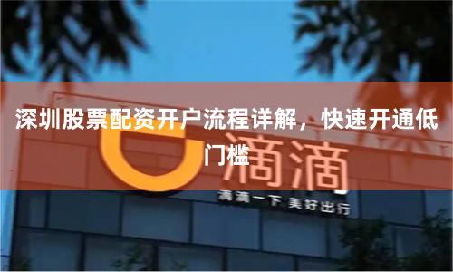 深圳股票配资开户流程详解,快速开通低门槛
