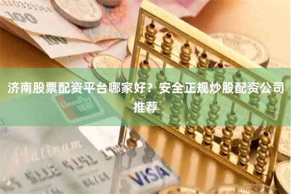 济南股票配资平台哪家好？安全正规炒股配资公司推荐