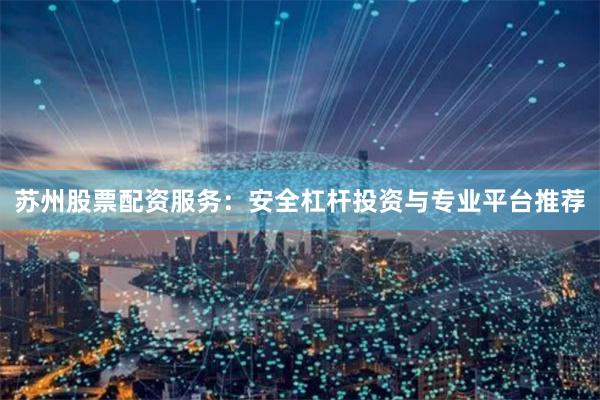 苏州股票配资服务：安全杠杆投资与专业平台推荐