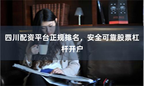 四川配资平台正规排名，安全可靠股票杠杆开户