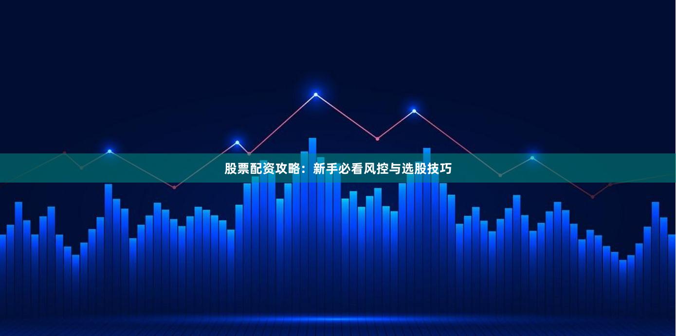股票配资攻略：新手必看风控与选股技巧