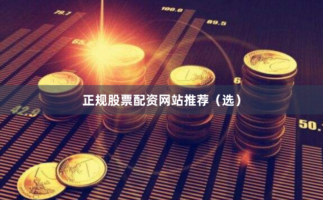 正规股票配资网站推荐（选）