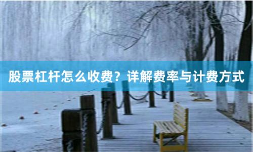 股票杠杆怎么收费？详解费率与计费方式
