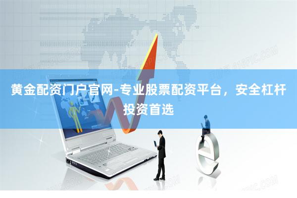 黄金配资门户官网-专业股票配资平台,安全杠杆投资首选