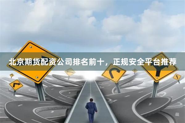 北京期货配资公司排名前十，正规安全平台推荐