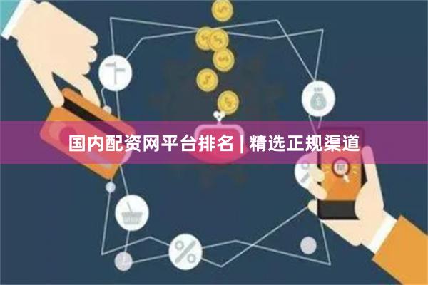 国内配资网平台排名 | 精选正规渠道