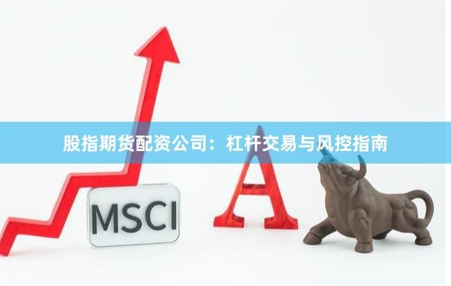 股指期货配资公司：杠杆交易与风控指南