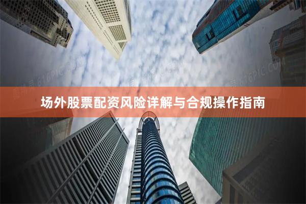场外股票配资风险详解与合规操作指南