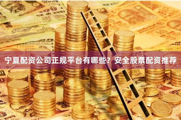 宁夏配资公司正规平台有哪些？安全股票配资推荐