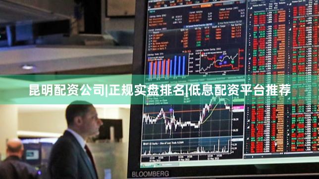 昆明配资公司|正规实盘排名|低息配资平台推荐