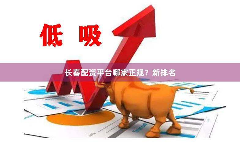 长春配资平台哪家正规？新排名
