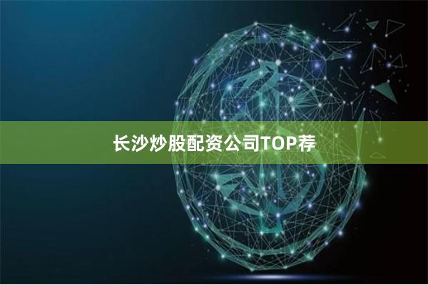 长沙炒股配资公司TOP荐