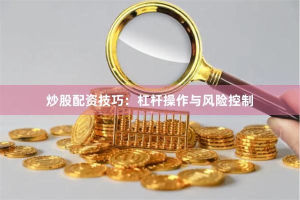 炒股配资技巧：杠杆操作与风险控制