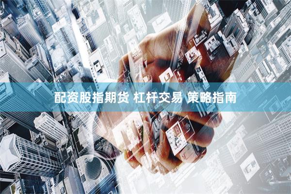 配资股指期货 杠杆交易 策略指南