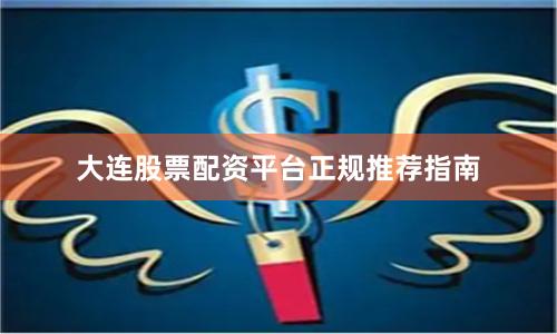 大连股票配资平台正规推荐指南