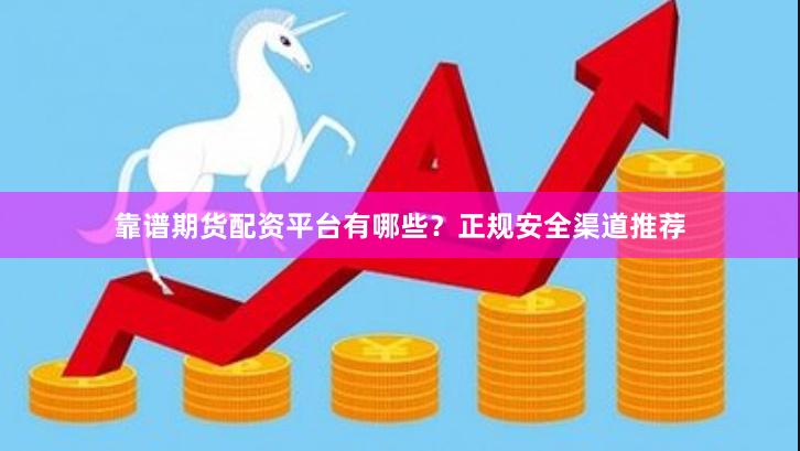 靠谱期货配资平台有哪些？正规安全渠道推荐