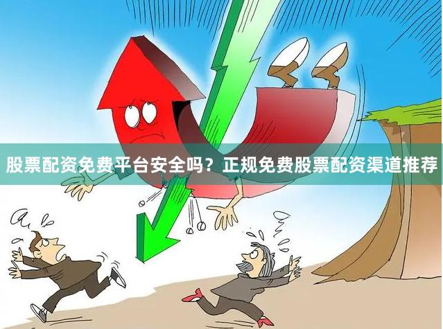 股票配资免费平台安全吗？正规免费股票配资渠道推荐
