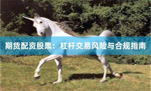 期货配资股票:杠杆交易风险与合规指南