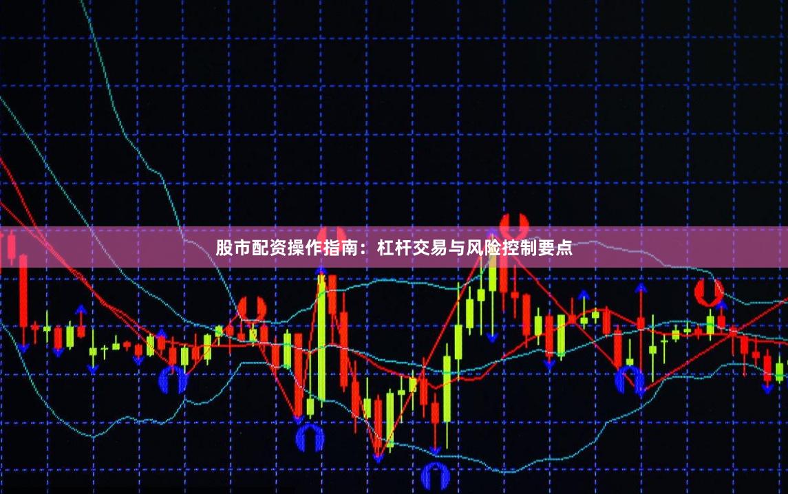股市配资操作指南：杠杆交易与风险控制要点