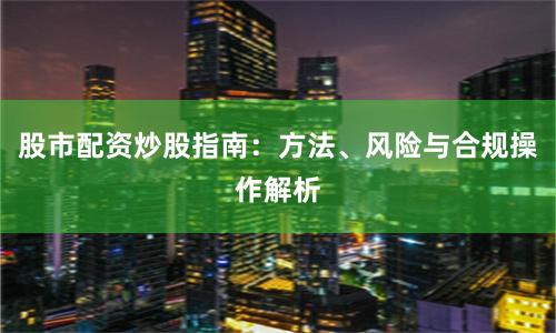 股市配资炒股指南:方法、风险与合规操作解析
